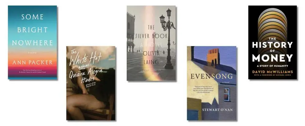 تصاویر جلد کتابها: Some Bright Nowhere، اثر Ann Packer؛ The White Hot، اثر Quiara Alegria Hudes؛ The Silver Book، اثر Olivia Laing؛ Evensong، اثر Stewart O’Nan؛ The History of Money: A Story of Humanity، اثر David McWilliams